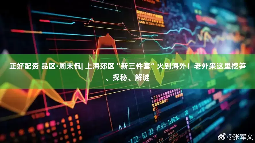 正好配资 品区·周末侃| 上海郊区“新三件套”火到海外！老外来这里挖笋、探秘、解谜