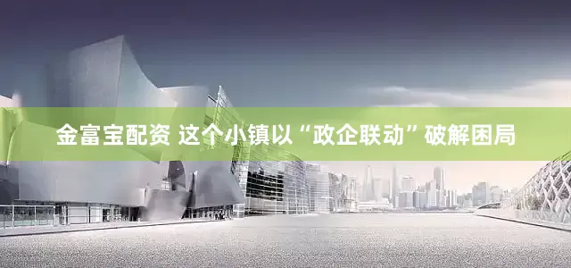 金富宝配资 这个小镇以“政企联动”破解困局