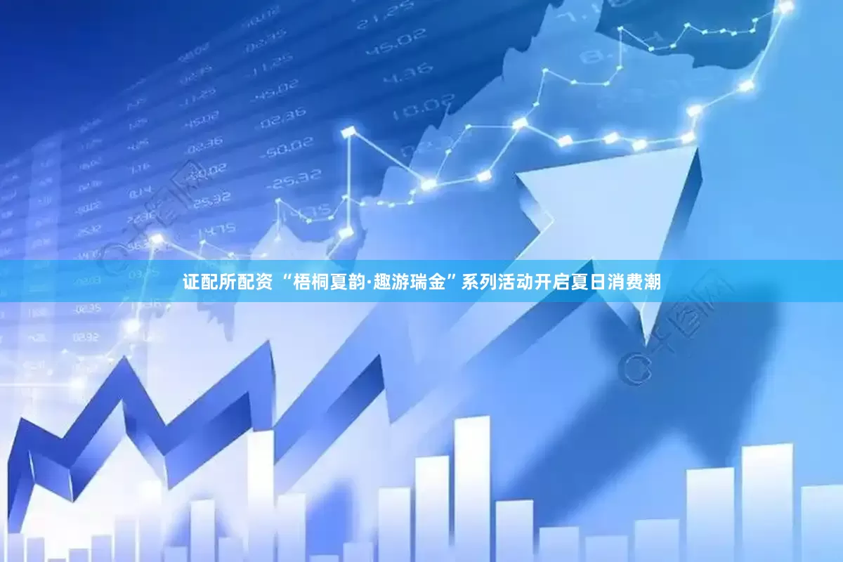 证配所配资 “梧桐夏韵·趣游瑞金”系列活动开启夏日消费潮