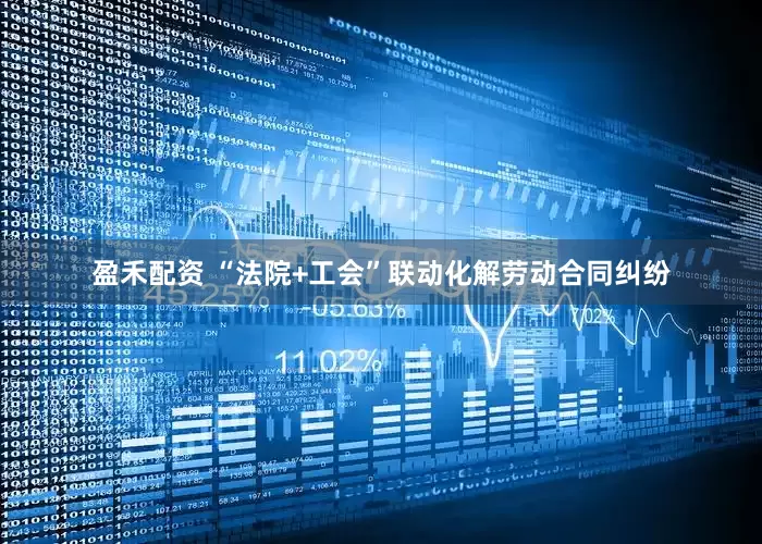 盈禾配资 “法院+工会”联动化解劳动合同纠纷