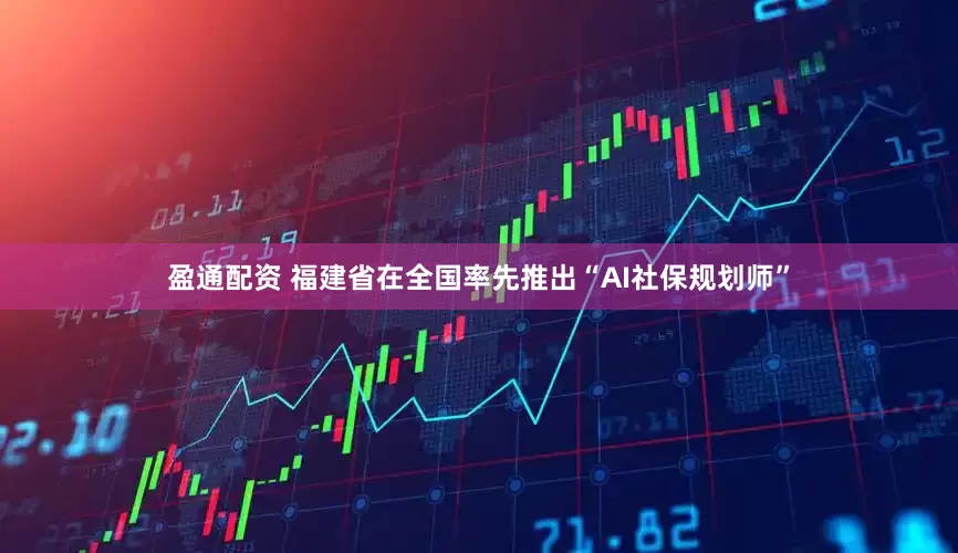 盈通配资 福建省在全国率先推出“AI社保规划师”