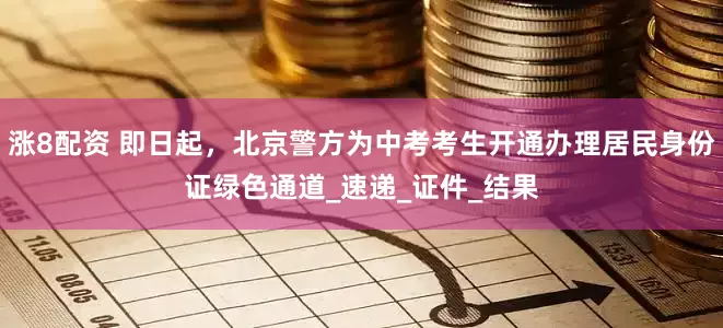 涨8配资 即日起，北京警方为中考考生开通办理居民身份证绿色通道_速递_证件_结果