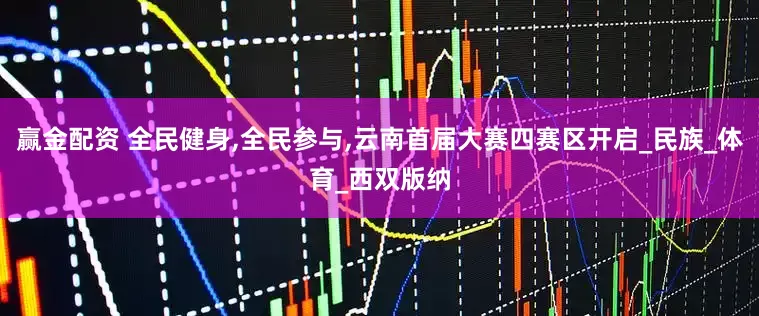 赢金配资 全民健身,全民参与,云南首届大赛四赛区开启_民族_体育_西双版纳