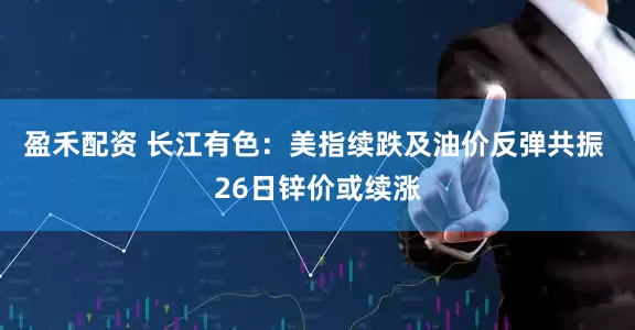 盈禾配资 长江有色：美指续跌及油价反弹共振 26日锌价或续涨