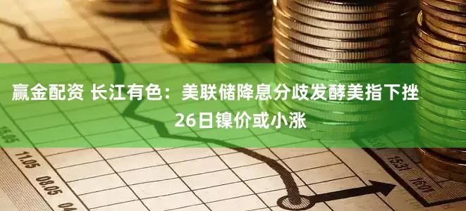 赢金配资 长江有色：美联储降息分歧发酵美指下挫          26日镍价或小涨