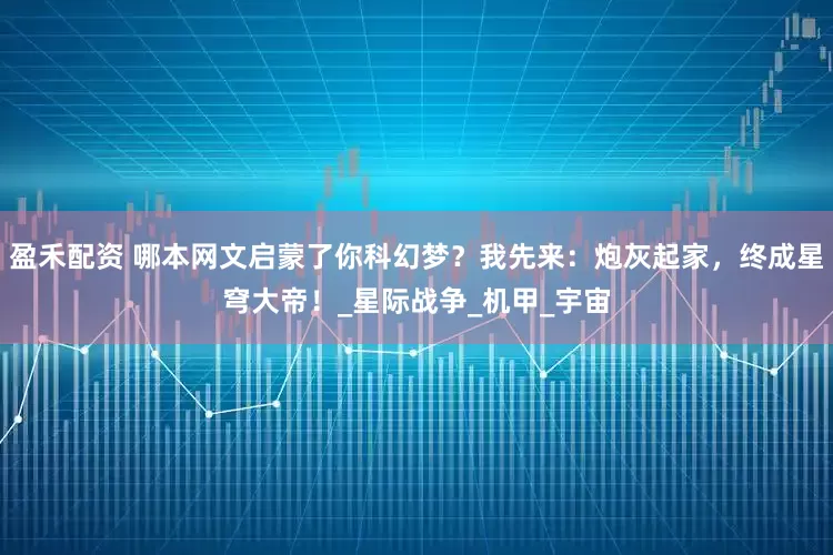 盈禾配资 哪本网文启蒙了你科幻梦？我先来：炮灰起家，终成星穹大帝！_星际战争_机甲_宇宙