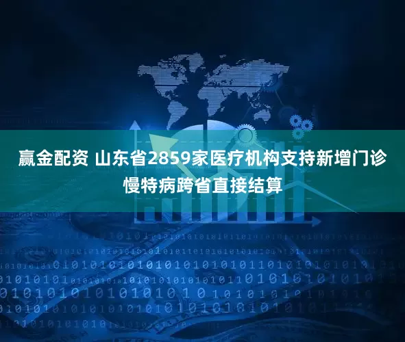 赢金配资 山东省2859家医疗机构支持新增门诊慢特病跨省直接结算