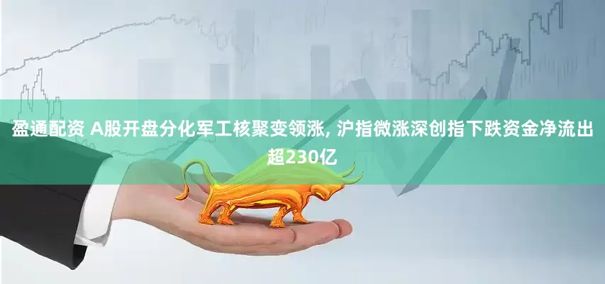 盈通配资 A股开盘分化军工核聚变领涨, 沪指微涨深创指下跌资金净流出超230亿