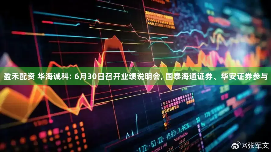 盈禾配资 华海诚科: 6月30日召开业绩说明会, 国泰海通证券、华安证券参与