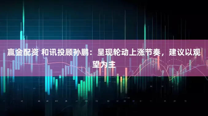赢金配资 和讯投顾孙鹏：呈现轮动上涨节奏，建议以观望为主