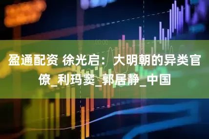 盈通配资 徐光启：大明朝的异类官僚_利玛窦_郭居静_中国
