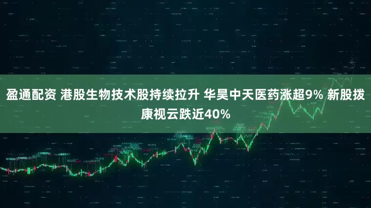 盈通配资 港股生物技术股持续拉升 华昊中天医药涨超9% 新股拨康视云跌近40%