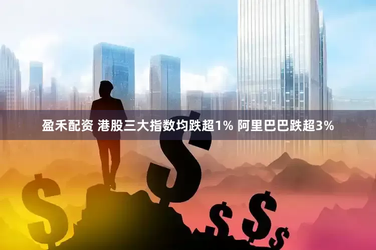 盈禾配资 港股三大指数均跌超1% 阿里巴巴跌超3%
