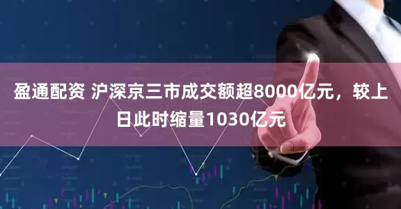 盈通配资 沪深京三市成交额超8000亿元，较上日此时缩量1030亿元