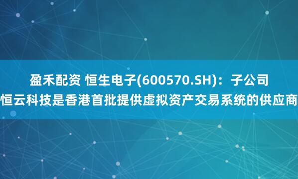 盈禾配资 恒生电子(600570.SH)：子公司恒云科技是香港首批提供虚拟资产交易系统的供应商