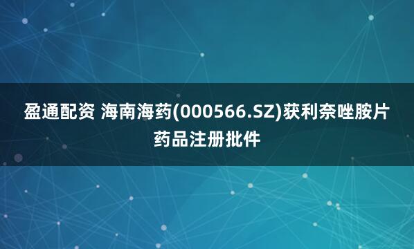 盈通配资 海南海药(000566.SZ)获利奈唑胺片药品注册批件