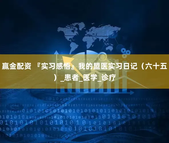 赢金配资 『实习感悟』我的盟医实习日记（六十五）_患者_医学_诊疗