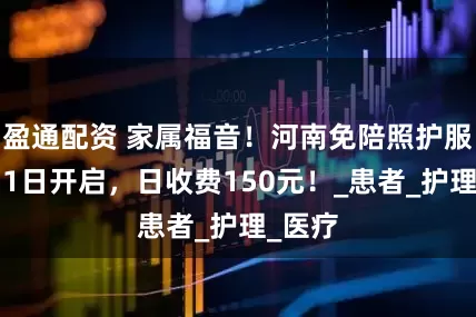 盈通配资 家属福音！河南免陪照护服务7月1日开启，日收费150元！_患者_护理_医疗
