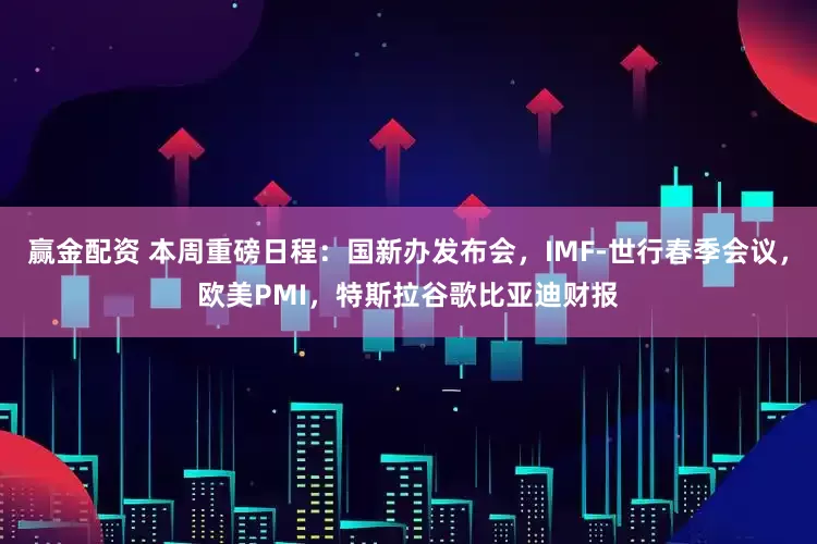赢金配资 本周重磅日程：国新办发布会，IMF-世行春季会议，欧美PMI，特斯拉谷歌比亚迪财报