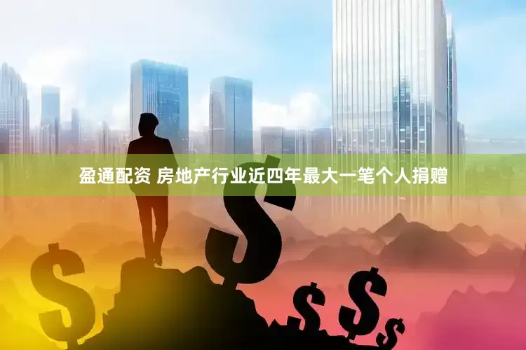 盈通配资 房地产行业近四年最大一笔个人捐赠