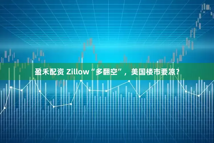 盈禾配资 Zillow“多翻空”，美国楼市要凉？