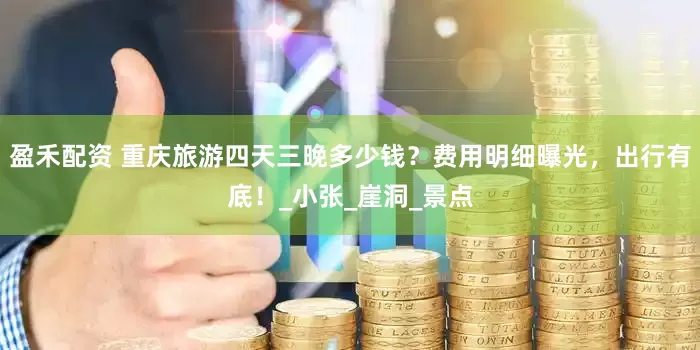 盈禾配资 重庆旅游四天三晚多少钱？费用明细曝光，出行有底！_小张_崖洞_景点
