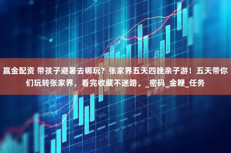 赢金配资 带孩子避暑去哪玩？张家界五天四晚亲子游！五天带你们玩转张家界，看完收藏不迷路。_密码_金鞭_任务