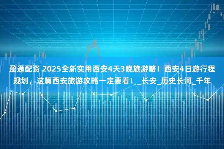 盈通配资 2025全新实用西安4天3晚旅游略！西安4日游行程规划，这篇西安旅游攻略一定要看！_长安_历史长河_千年