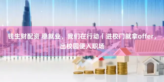 钱生财配资 稳就业，我们在行动丨进校门就拿offer，出校园便入职场