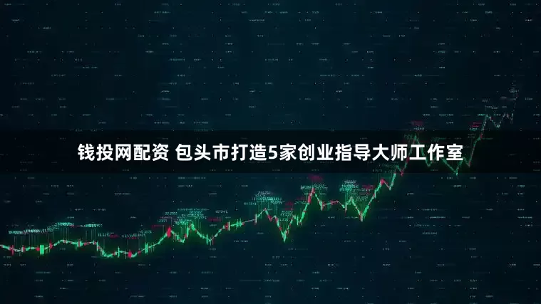 钱投网配资 包头市打造5家创业指导大师工作室
