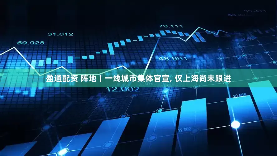 盈通配资 阵地丨一线城市集体官宣, 仅上海尚未跟进