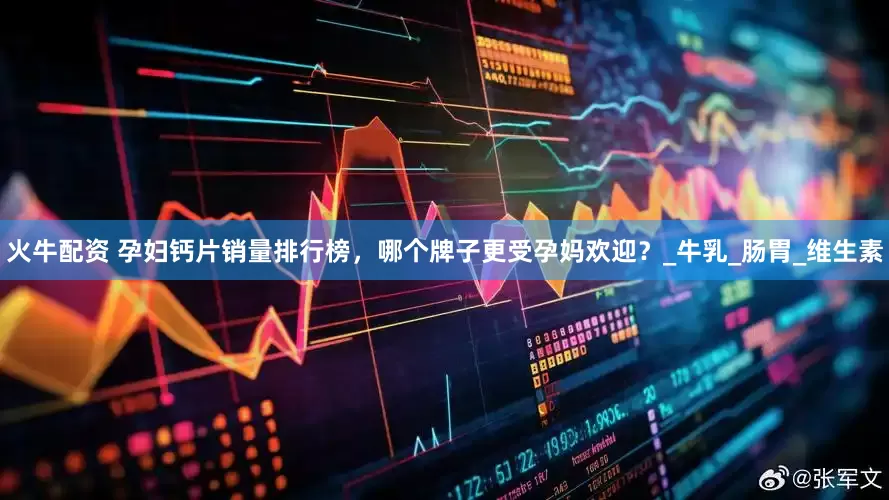火牛配资 孕妇钙片销量排行榜，哪个牌子更受孕妈欢迎？_牛乳_肠胃_维生素