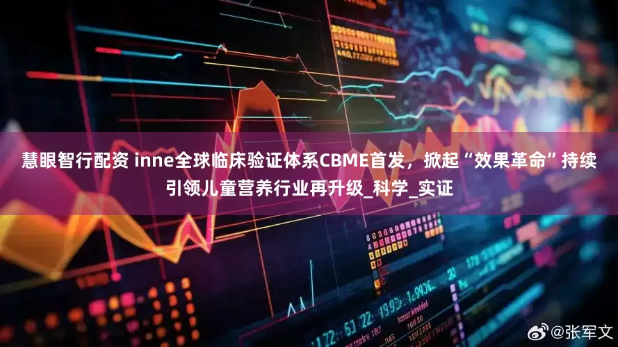 慧眼智行配资 inne全球临床验证体系CBME首发，掀起“效果革命”持续引领儿童营养行业再升级_科学_实证
