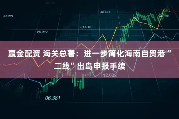赢金配资 海关总署：进一步简化海南自贸港“二线”出岛申报手续