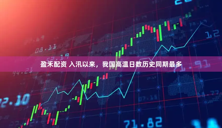 盈禾配资 入汛以来，我国高温日数历史同期最多