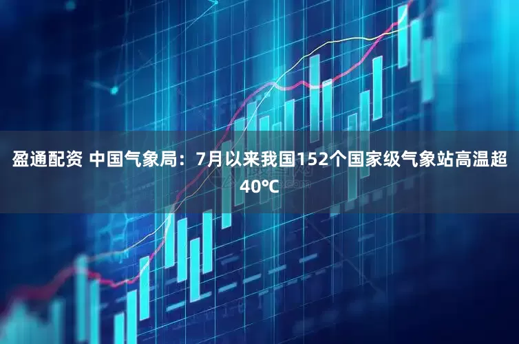 盈通配资 中国气象局：7月以来我国152个国家级气象站高温超40℃