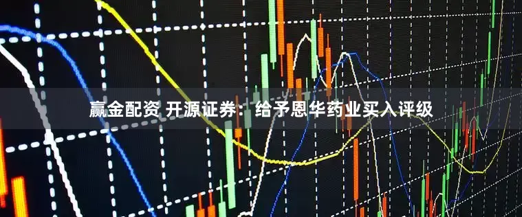 赢金配资 开源证券：给予恩华药业买入评级