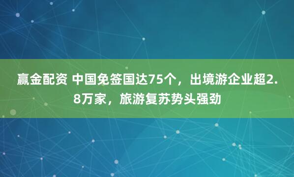 赢金配资 中国免签国达75个，出境游企业超2.8万家，旅游复苏势头强劲