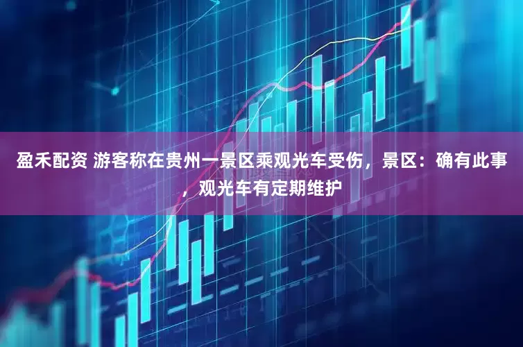 盈禾配资 游客称在贵州一景区乘观光车受伤，景区：确有此事，观光车有定期维护