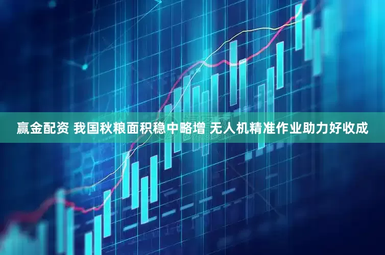 赢金配资 我国秋粮面积稳中略增 无人机精准作业助力好收成