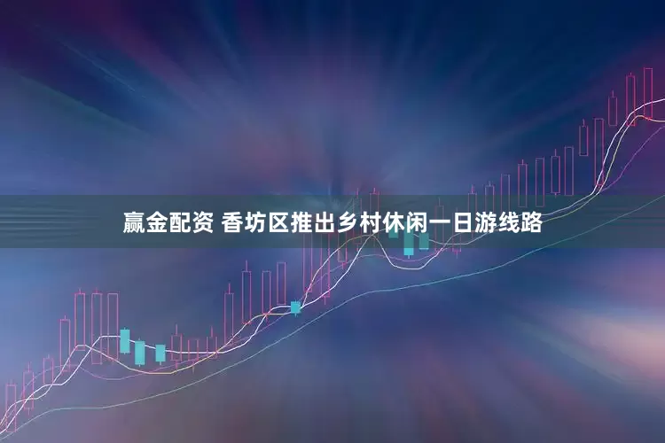 赢金配资 香坊区推出乡村休闲一日游线路