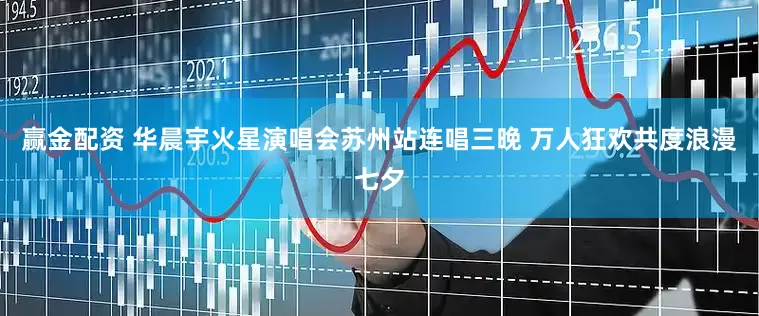 赢金配资 华晨宇火星演唱会苏州站连唱三晚 万人狂欢共度浪漫七夕