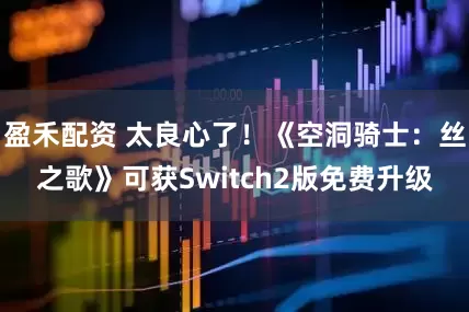 盈禾配资 太良心了！《空洞骑士：丝之歌》可获Switch2版免费升级