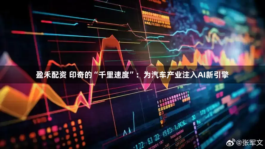 盈禾配资 印奇的“千里速度”：为汽车产业注入AI新引擎
