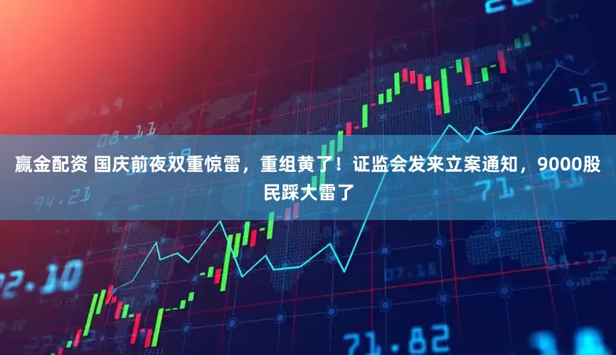 赢金配资 国庆前夜双重惊雷，重组黄了！证监会发来立案通知，9000股民踩大雷了