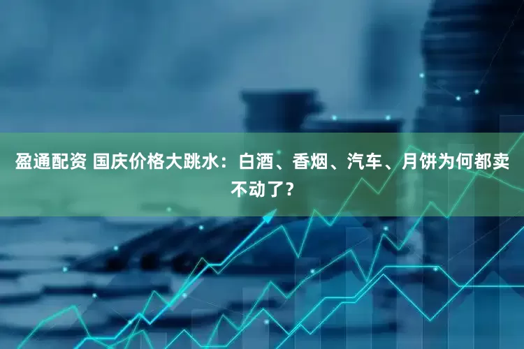 盈通配资 国庆价格大跳水：白酒、香烟、汽车、月饼为何都卖不动了？