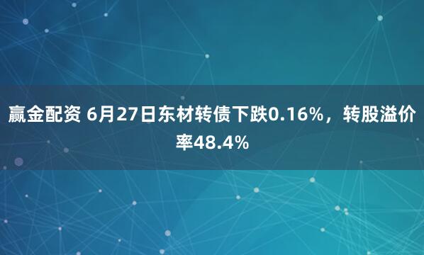 赢金配资 6月27日东材转债下跌0.16%，转股溢价率48.4%