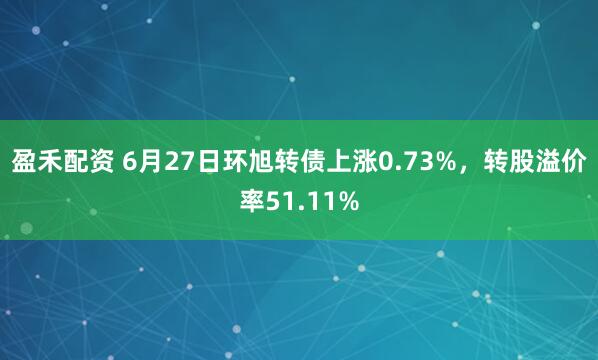 盈禾配资 6月27日环旭转债上涨0.73%，转股溢价率51.11%