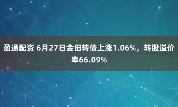 盈通配资 6月27日金田转债上涨1.06%，转股溢价率66.09%