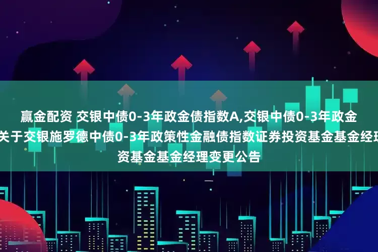 赢金配资 交银中债0-3年政金债指数A,交银中债0-3年政金债指数C: 关于交银施罗德中债0-3年政策性金融债指数证券投资基金基金经理变更公告